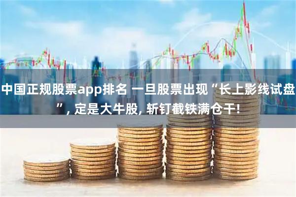 中国正规股票app排名 一旦股票出现“长上影线试盘”, 定是大牛股, 斩钉截铁满仓干!