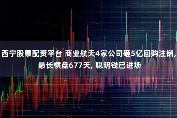 西宁股票配资平台 商业航天4家公司砸5亿回购注销, 最长横盘677天, 聪明钱已进场