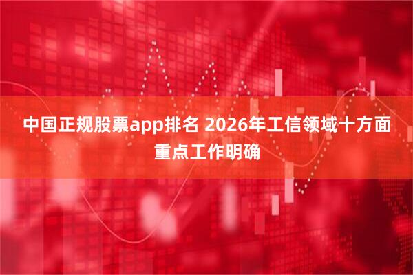 中国正规股票app排名 2026年工信领域十方面重点工作明确