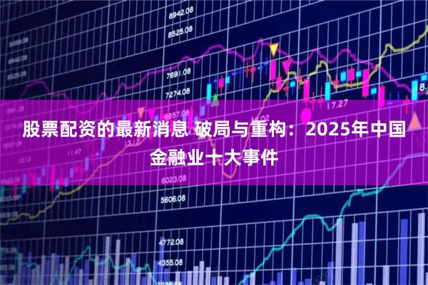 股票配资的最新消息 破局与重构：2025年中国金融业十大事件