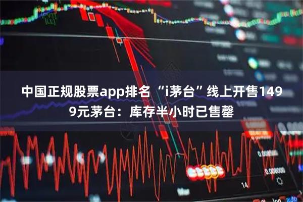 中国正规股票app排名 “i茅台”线上开售1499元茅台：库存半小时已售罄