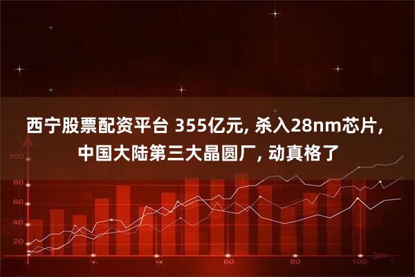 西宁股票配资平台 355亿元, 杀入28nm芯片, 中国大陆第三大晶圆厂, 动真格了