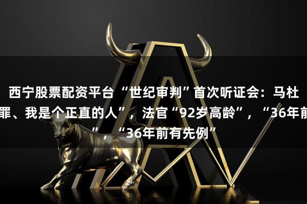 西宁股票配资平台 “世纪审判”首次听证会：马杜罗“我无罪、我是个正直的人”，法官“92岁高龄”，“36年前有先例”