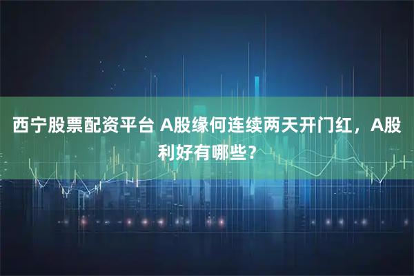 西宁股票配资平台 A股缘何连续两天开门红，A股利好有哪些？