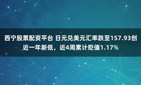 西宁股票配资平台 日元兑美元汇率跌至157.93创近一年新低，近4周累计贬值1.17%