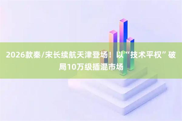 2026款秦/宋长续航天津登场！以“技术平权”破局10万级插混市场