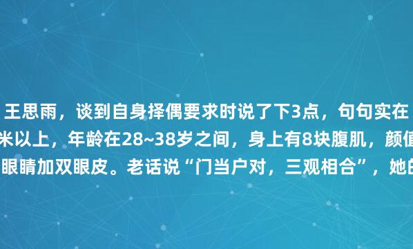 王思雨，谈到自身择偶要求时说了下3点，句句实在！希望男方身高1.85米以上，年龄在28~38岁之间，身上有8块腹肌，颜值在线，最好有一双大眼睛加双眼皮。老话说“门当户对，三观相合”，她的要求看着苛刻，实则都是走心的实在话。中国女篮有个词儿叫“又美又能打”，这说法最早就是用来形容王思雨的...