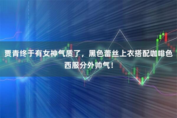 贾青终于有女神气质了，黑色蕾丝上衣搭配咖啡色西服分外帅气！