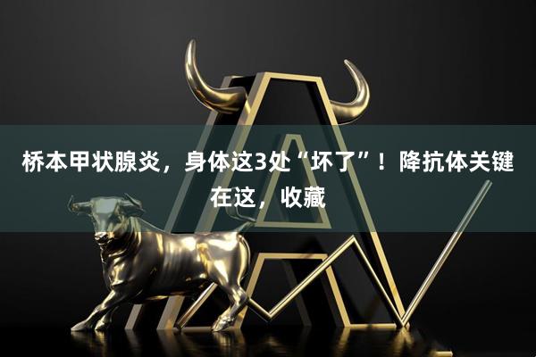 桥本甲状腺炎，身体这3处“坏了”！降抗体关键在这，收藏