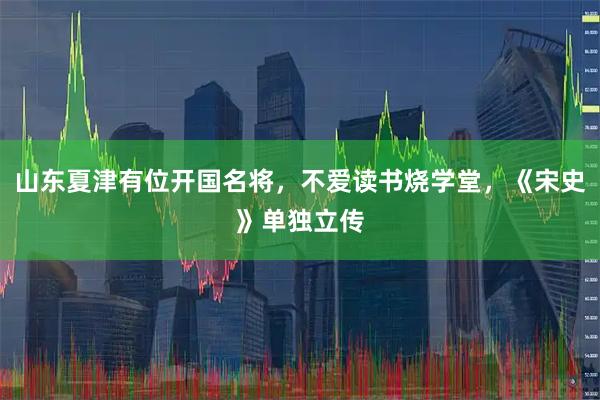 山东夏津有位开国名将，不爱读书烧学堂，《宋史》单独立传