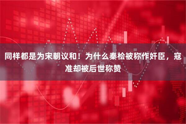 同样都是为宋朝议和！为什么秦桧被称作奸臣，寇准却被后世称赞