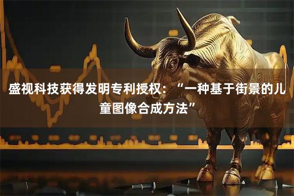 盛视科技获得发明专利授权：“一种基于街景的儿童图像合成方法”