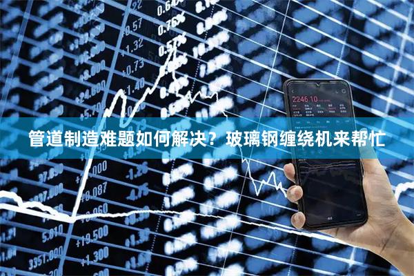 管道制造难题如何解决？玻璃钢缠绕机来帮忙