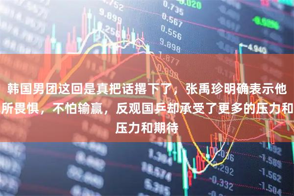 韩国男团这回是真把话撂下了，张禹珍明确表示他们无所畏惧，不怕输赢，反观国乒却承受了更多的压力和期待