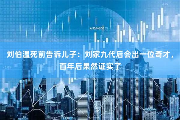 刘伯温死前告诉儿子：刘家九代后会出一位奇才，百年后果然证实了