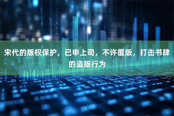 宋代的版权保护，已申上司，不许覆版，打击书肆的盗版行为