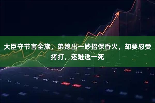 大臣守节害全族，弟媳出一妙招保香火，却要忍受拷打，还难逃一死