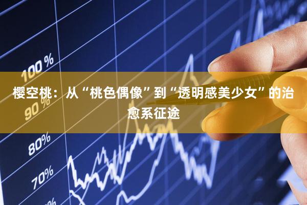 樱空桃：从“桃色偶像”到“透明感美少女”的治愈系征途