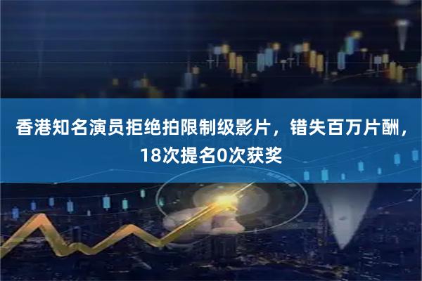 香港知名演员拒绝拍限制级影片，错失百万片酬，18次提名0次获奖