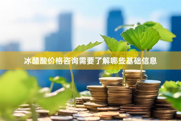 冰醋酸价格咨询需要了解哪些基础信息