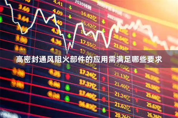 高密封通风阻火部件的应用需满足哪些要求