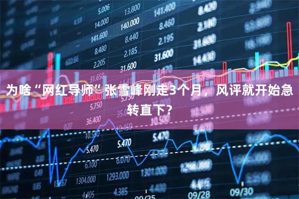 为啥“网红导师”张雪峰刚走3个月，风评就开始急转直下？