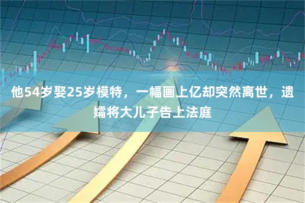 他54岁娶25岁模特，一幅画上亿却突然离世，遗孀将大儿子告上法庭
