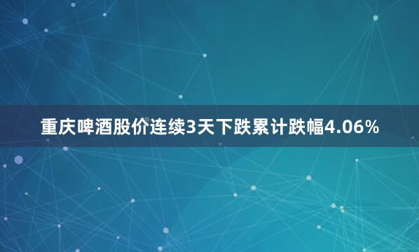 重庆啤酒股价连续3天下跌累计跌幅4.06%