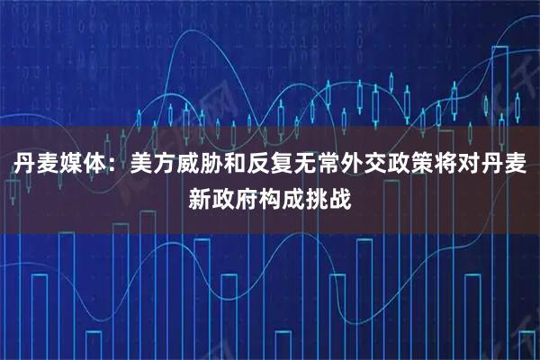 丹麦媒体：美方威胁和反复无常外交政策将对丹麦新政府构成挑战