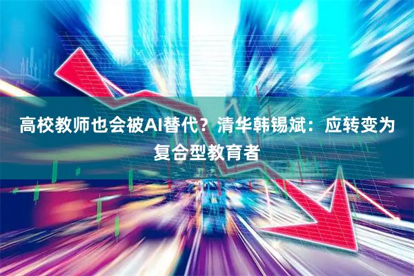 高校教师也会被AI替代？清华韩锡斌：应转变为复合型教育者