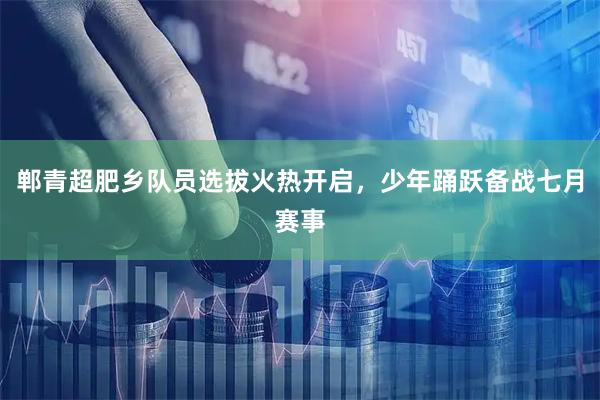 郸青超肥乡队员选拔火热开启，少年踊跃备战七月赛事