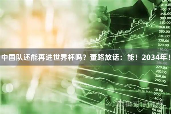 中国队还能再进世界杯吗？董路放话：能！2034年！