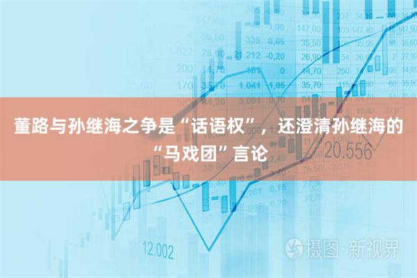 董路与孙继海之争是“话语权”，还澄清孙继海的“马戏团”言论