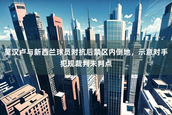 莫汉卢与新西兰球员对抗后禁区内倒地，示意对手犯规裁判未判点