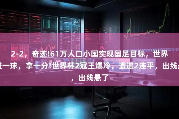 2-2，奇迹!61万人口小国实现国足目标，世界杯进一球，拿一分!世界杯2冠王爆冷，遭遇2连平，出线悬了