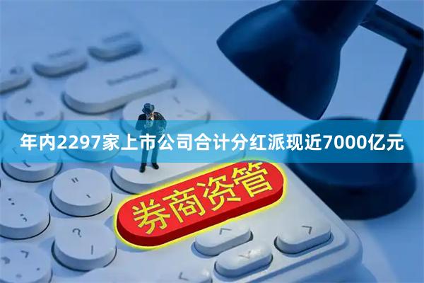 年内2297家上市公司合计分红派现近7000亿元