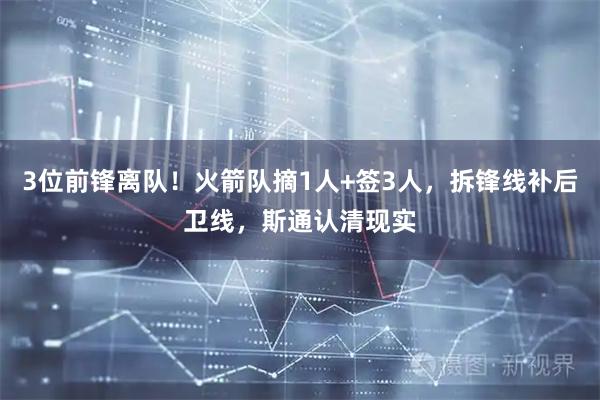 3位前锋离队！火箭队摘1人+签3人，拆锋线补后卫线，斯通认清现实