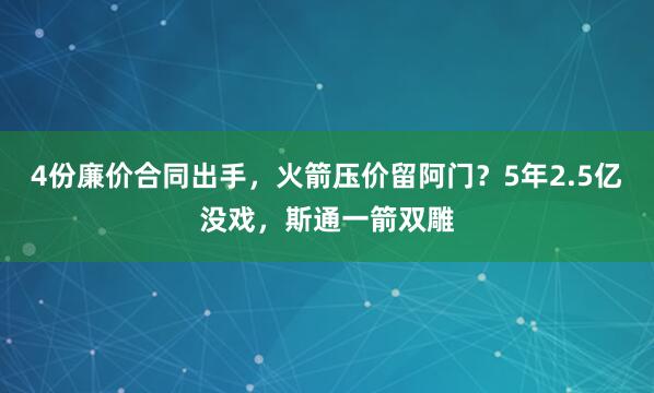 4份廉价合同出手，火箭压价留阿门？5年2.5亿没戏，斯通一箭双雕