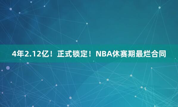 4年2.12亿！正式锁定！NBA休赛期最烂合同