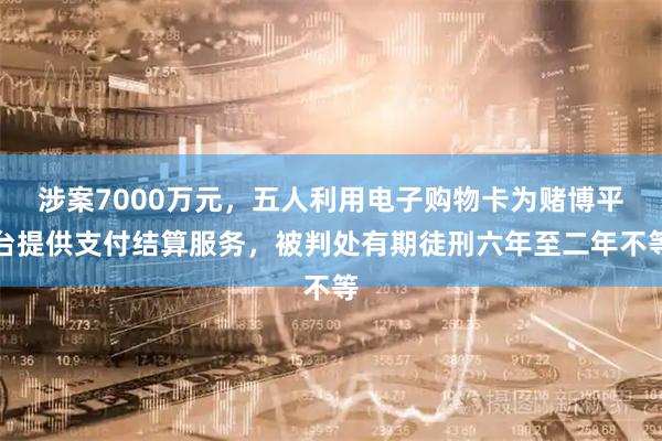 涉案7000万元，五人利用电子购物卡为赌博平台提供支付结算服务，被判处有期徒刑六年至二年不等